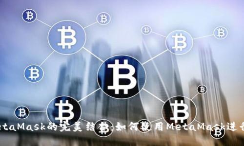 幣安智能鏈與MetaMask的完美結(jié)合：如何使用MetaMask進(jìn)行幣安智能鏈交易