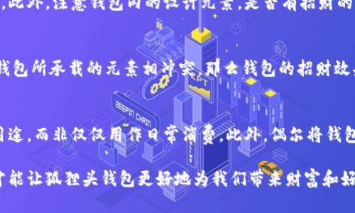 狐貍頭錢包的招財秘密：您不可不知的財運與風水/
狐貍頭錢包, 招財, 風水/guanjianci

狐貍頭錢包在近年來逐漸成為流行的時尚單品，尤其在年輕消費者中受到了廣泛的關注。這個錢包不僅因為其獨特的外形設計而吸引人，更因為在風水學上，狐貍作為瑞獸之一，象征著智慧和財富。因此，許多人開始好奇：狐貍頭錢包真的能招財嗎？本文將從多個角度深入探討這一問題，包括狐貍頭錢包的背后文化含義、風水學說、真實案例分析以及常見的誤區(qū)解讀。

狐貍頭錢包的文化意義與起源
狐貍頭錢包的設計靈感來源于中國傳統(tǒng)文化中的狐貍形象。狐貍在中國文化中被視為一種聰明、狡猾的動物，常常與智慧、財富和好運相聯(lián)系。從古至今，狐貍在文學作品和民間故事中頻繁出現(xiàn)，象征著善于機智應對的特質。人們相信，擁有狐貍的元素在生活中能幫助提升自己的智慧和運氣，這也是狐貍頭錢包受歡迎的原因之一。

近年來，隨著風水學的普及，越來越多的人開始將其應用到日常生活中，包括服飾、配飾等方面。狐貍頭錢包的設計不僅獨特，而且富有個性，符合年輕人的消費需求。通過將好運與時尚結合，狐貍頭錢包在眾多錢包款式中脫穎而出。

狐貍頭錢包如何招財？
在風水學中，狐貍被視為能夠吸引財富和好運的動物。選擇狐貍頭錢包，尤其是專門設計的風水錢包，被認為具備一定的招財功能。通常來說，風水錢包的設計會遵循一些基本的風水原則，諸如顏色、材質和形狀等都可能對財運產生影響。

首先，從顏色上講，通常被認為是招財?shù)念伾屑t色、金色和紫色。狐貍頭錢包如果運用這些顏色，會被視為能夠喚醒財富的潛力。而在材質方面，選用天然皮革或高質量的材料，給人一種高檔和尊貴的感覺，也會幫助提升佩戴者的狀態(tài)，從而吸引財富。

其次，形狀和設計也非常重要。狐貍頭的形狀本身就寓意著智慧與機智，搭配恰當?shù)膱D案和設計，能夠提升錢包的風水價值。例如，一些錢包設計師會在錢包內附上招財?shù)姆浠驁D案，來增強其招財能力。這些細節(jié)之處盡管看似微小，但在風水學的角度來看，合適的設計能夠起到提高吸引財富磁場的作用。

真實案例分析：狐貍頭錢包招財?shù)某晒适?為了更深入理解狐貍頭錢包的招財效應，我們不妨看看一些真實案例。在社交媒體以及風水論壇上，有不少佩戴狐貍頭錢包的用戶分享了他們的故事。某位用戶在購買狐貍頭錢包后，事業(yè)發(fā)展順利，并且意外獲得了一份高薪的工作，這是風水學的直接體現(xiàn)。

另外一位母親在給女兒購買了狐貍頭錢包之后，發(fā)現(xiàn)女兒的學業(yè)和人際關系都有了很大的改善，學習成績顯著提高，生活狀態(tài)也變得更加樂觀開朗。通過這些故事，我們可以看到，狐貍頭錢包不僅撐起了佩戴者的時尚感，更在潛意識中影響了他們的生活狀態(tài)與運勢。

狐貍頭錢包的誤區(qū)與常見問題
盡管狐貍頭錢包在風水角度上有其招財?shù)囊饬x，但也存在一些常見的誤區(qū)和錯誤理解。很多人可能會認為，只要擁有狐貍頭錢包，就一定能招來財富，其實這樣的想法是不切實際的。風水的效果并非完全依賴于外部物品，而是在于持有者的心態(tài)和努力。

其次，有人認為狐貍頭這種形象在某些文化中可能涉及不吉利的象征，尤其是在某些地區(qū)的民俗文化中會將其視為狡詐的象征。然而，風水學所講的招財與個人的心態(tài)、努力程度緊密相關，與外部物品的好壞并沒有絕對的因果關系，這也就解釋了為什么有些人買了器具卻并未感受到明顯的變化。

常見的問題解答

問題一：使用狐貍頭錢包的人通常具有什么樣的精神狀態(tài)？
使用狐貍頭錢包的人大多有著積極向上的態(tài)度。由于狐貍象征著智慧和機靈，許多用戶希望通過這種象征物來提醒自己在面對困難時保持靈活的思維和適應能力。他們愿意利用風水的奧秘來提升自己的財運和生活狀態(tài)，這種信念在潛意識中影響了他們的生活選擇。

問題二：選擇狐貍頭錢包的注意事項是什么？
在選擇狐貍頭錢包時，首先要注意材質和做工，優(yōu)質的材料會更有利于提升錢包的風水屬性。其次，應考慮錢包的顏色與個人命理的搭配，選擇最適合自己的顏色。此外，注意錢包內的設計元素，是否有招財?shù)脑匾约芭c自身的契合度也是需要重點考量的因素。

問題三：狐貍頭錢包是否適合每個人？
從風水角度來看，這種錢包并不一定適合每個人。風水講究的是個人的五行與外部物品的相互協(xié)調，狐貍頭錢包適合有著相應需求的人。如果一位用戶的命理與錢包所承載的元素相沖突，那么錢包的招財效果可能會受到影響。因此，選擇之前，最好咨詢專業(yè)的風水師，以確保選擇最適合自己的吉祥物。

問題四：如何正確地使用狐貍頭錢包以增強招財效果？
正確使用狐貍頭錢包的重要性不言而喻。首先，保持錢包內部的整潔與干凈，可以增強其吸引財富的能力。同時，合理安排錢包的使用，將其盡量用于存放散財?shù)挠猛?，而非僅僅用作日常消費。此外，偶爾將錢包放置在瑞氣處，如書桌或陽臺等光線明亮的位置，可以進一步提升其招財?shù)哪芰俊?
總結來看，狐貍頭錢包不僅是一款時尚女包，更是承載了許多文化與風水元素的人生信物。在選購和使用時，了解其背后的文化意義、風水學說和個人生活狀態(tài)，才能讓狐貍頭錢包更好地為我們帶來財富和好運。