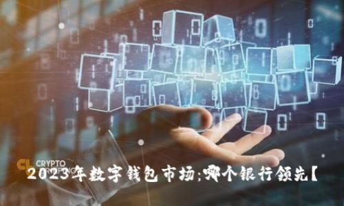 2023年數(shù)字錢包市場(chǎng)：哪個(gè)銀行領(lǐng)先？