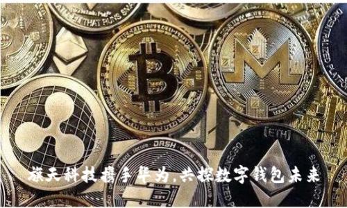 旗天科技攜手華為，共探數(shù)字錢包未來(lái)
