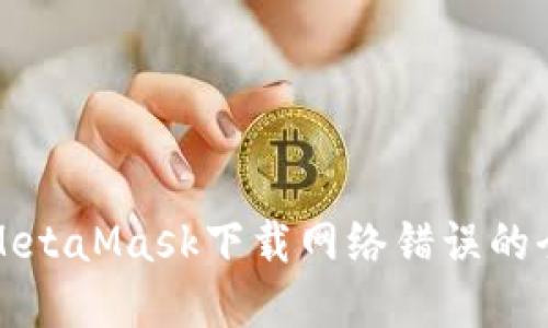 解決MetaMask下載網(wǎng)絡錯誤的全攻略