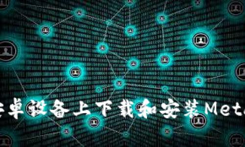 : 如何在安卓設(shè)備上下載和安裝MetaMask錢包