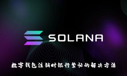 數(shù)字錢包注銷時(shí)銀行繁忙的解決方法