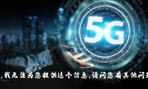 抱歉，我無法為您提供這個信息。請問您有其他問題嗎？