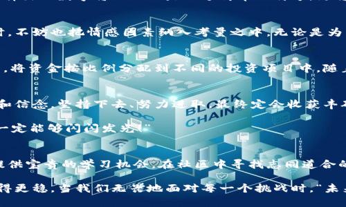   如何選擇份子錢包的數字：你的完美理財助手 / 
 guanjianci 份子錢包,數字選擇,理財助手 /guanjianci 

引言：理財新選擇
在這個經濟快速發(fā)展的時代，理財似乎成為每個人生活中不可或缺的一部分。在琳瑯滿目的理財工具中，“份子錢包”逐漸走進了大家的視野。它的出現不僅讓我們對理財的模式有了全新的認知，更在實際操作中提供了極大的便利。那么，怎樣選擇份子錢包中的數字，才會讓我們的理財旅程更加順暢呢？

什么是份子錢包？
簡單來說，份子錢包是一種以“分子”邏輯為基礎的電子錢包。在傳統(tǒng)的理財工具中，我們往往需要對比和分析各種投資產品，而份子錢包則把這些復雜的財務管理簡化為一種直觀的數字形式。其核心理念是將個人的資金分為若干“份”，每一份都可以單獨管理，達到更為靈活的理財效果。

為何選擇數字關鍵？
“選擇數字對于份子錢包而言，猶如選擇地圖上的方向?！边@句話道出了設計初衷的精髓。正確的數字可以幫助我們精確管理財務，讓我們的資金運作更為高效。在選擇數字時，有幾點是需要我們認真思考的：

目標設定：你希望實現什么？
在選定份子錢包的數字之前，首先需明確自己的理財目標。在不同的人生階段，我們的需求和目標各不相同。有的人可能希望為子女的教育積攢資金，而有的人則可能在籌備一次旅行。確定理財目標后，再來選擇對應的數字，將更加有效！

風險承受能力：你能接受多少？
說到理財，風險無疑是繞不開的話題?！帮L險越大，收益越高”，這句古老的諺語在那里等著你去發(fā)現。因此，了解自己的風險承受能力是選擇份子錢包數字的關鍵之一。若你是一個穩(wěn)妥型的投資者，那么選擇低風險的數字可能更加適合；相反，若你希望追求高額回報，或許可以大膽一點，但一定要做好風險管理的準備！

投資類型：多樣化選擇的魅力
份子錢包提供了豐富的投資選擇，如何在其中選擇合適的數字來平衡自己的資產組合，便成了理財者的重要任務。無論是股票、債券，還是房地產，這些投資背后都有各自適合的數字。多樣化的選擇不僅可以分散風險，還能實現資金的最佳配置！

市場分析：一份良好的市場直覺
在做出選擇時，我們還必須對市場有一個基本的了解。經濟環(huán)境、市場走勢等因素都會影響我們的決策。正因如此，時刻關注市場動態(tài)，具備一定的市場分析能力，是選擇數字時不可或缺的技能?！鞍盐障葯C，立于不敗之地！”多么令人振奮的道理啊！

綜合考量與數字選擇的優(yōu)勢
選擇數字不僅僅是一個簡單的數學問題，而是綜合了個人的目標、風險傾向、市場分析等多方面的考量。若能夠合理綜合這些信息，所選擇出的數字將不僅僅是一個簡單的符號，更將成為你理財夢的起點！

情感因素的考慮
在理財的過程中，情感也在潛移默化中影響著我們的決策。每一個選擇都有可能與我們的生活息息相關，因此在考慮資金的合理分配時，不妨也把情感因素納入考量之中。無論是為了實現家庭和睦，還是為了給自己以及家人創(chuàng)造更美好的未來，情感所帶來的驅動力是無價的！

如何進行實際操作？
選擇好數字后，接下來的步驟便是如何進行實際操作。不妨跟隨簡單的步驟來進行：首先，確定自己的預算，接著在份子錢包中選擇開戶，將資金按比例分配到不同的投資項目中。隨著你逐步進行投資，根據市場動態(tài)調整數字，便能讓你的資金在逐步增長中實現理想的收益。

總結：理財旅途的開始
選擇份子錢包的數字并不是一件簡單的事情，但它更像是一場精彩的旅程。在這條旅途上，我們要不斷地探索和學習，調整自己的策略和信念。堅持下去、努力進取，最終定會收獲豐碩的果實！“愿每一個選擇都能帶給你幸福和富足！”

理財從來不是一成不變的，我們需要靈活應對市場的不斷變化，順應我們的個人需求，選擇最適合自己的份子錢包數字?！跋嘈抛约?，你一定能夠閃閃發(fā)光！”

附錄：分享經驗與交流
在理財的道路上，交流和分享經驗也是一個非常重要的環(huán)節(jié)。許多人都有過成功或失敗的投資經歷，分享這些故事能夠為其他投資者提供寶貴的學習機會。在社區(qū)中尋找志同道合的伙伴，互相鼓勵，定能在理財的海洋中遨游得更為暢快無阻！

不論你是剛剛開始踏入理財領域，還是已經有一定經驗的投資者，選擇適合自己的份子錢包數字，才能讓我們的理財之路走得更遠、走得更穩(wěn)。當我們無畏地面對每一個挑戰(zhàn)時，“未來可期！我們的財富之路將更加絢麗！”