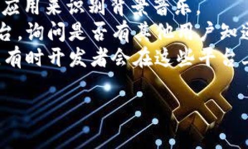 小狐錢包背景音樂的名稱可能并沒有一個特定的官方名稱，因為不同的版本和更新可能會使用不同的音樂。為了找到具體的音樂，可以嘗試以下方法：

1. **在應(yīng)用內(nèi)查找**：一些應(yīng)用可能會在設(shè)置或幫助頁面中提供音樂來源的信息。
2. **音頻識別應(yīng)用**：使用像Shazam或SoundHound這樣的應(yīng)用來識別背景音樂。
3. **論壇和社群**：訪問小狐錢包的用戶論壇或社交媒體平臺，詢問是否有其他用戶知道該背景音樂的名稱。
4. **官方網(wǎng)站**：查看小狐錢包的官方網(wǎng)站或社交媒體更新，有時開發(fā)者會在這些平臺上分享應(yīng)用的音樂信息。

如果你還有其他具體問題或需要進一步的幫助，請告訴我！