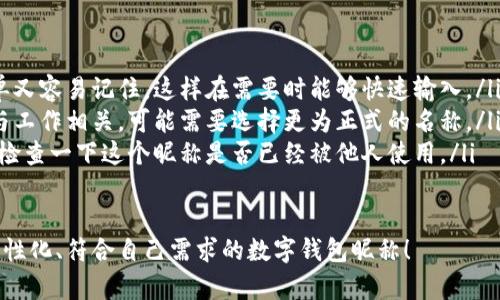 在數(shù)字錢包中選擇一個(gè)合適的英文昵稱，不僅能給賬戶增添個(gè)性，還能提升使用體驗(yàn)。以下是一些建議和創(chuàng)意，幫助你找到靈感：

### 1. 根據(jù)個(gè)人特點(diǎn)選擇
你可以根據(jù)自己的愛(ài)好、個(gè)性或者外號(hào)來(lái)命名。例如，如果你喜歡某種動(dòng)物，可以考慮用動(dòng)物的名稱。
ul
listrongFoxCoin/strong（狐貍，象征聰明和靈活）/li
listrongTigerPay/strong（老虎，代表力量和勇氣）/li
listrongBunnyWallet/strong（小兔子，傳達(dá)溫暖與可愛(ài)）/li
/ul

### 2. 創(chuàng)意組合
將你喜歡的詞匯進(jìn)行組合，創(chuàng)造一個(gè)獨(dú)特的昵稱。例如：
ul
listrongSunnySaver/strong（陽(yáng)光儲(chǔ)蓄，寓意樂(lè)觀和財(cái)富）/li
listrongMagicMoney/strong（魔法財(cái)富，體現(xiàn)錢財(cái)?shù)纳衿妫?li
listrongChillWallet/strong（放松的錢包，適合輕松的個(gè)性）/li
/ul

### 3. 使用趣味性和玩笑式的名稱
幽默感能讓數(shù)字錢包更具吸引力?？梢钥紤]一些搞笑或者雙關(guān)的名稱。
ul
listrongCashMeIfYouCan/strong（抓住我如果你能，玩笑的玩法）/li
listrongPennyForYourThoughts/strong（給你一分錢的思想，富有哲理和幽默感）/li
listrongWalletWanderer/strong（錢包流浪者，適合喜歡旅行的人）/li
/ul

### 4. 富有文化關(guān)聯(lián)性的名稱
如果你對(duì)某些文化特別感興趣，可以借用與之相關(guān)的詞語(yǔ)。例如：
ul
listrongSamuraiSavings/strong（武士?jī)?chǔ)蓄，代表力量和決心）/li
listrongCelticCoin/strong（凱爾特幣，連接于文化傳統(tǒng)）/li
listrongZenWallet/strong（禪錢包，傳達(dá)平和與智慧）/li
/ul

### 5. 個(gè)性化的昵稱
在昵稱中加入自己的名字或昵稱的變體，也是一個(gè)好選擇。
ul
listrongAnnaWallet/strong（安娜的錢包，直觀且個(gè)性化）/li
listrongMikeMoney/strong（邁克的錢，親切又熟悉）/li
listrongJulieCash/strong（朱莉現(xiàn)金，易于記憶）/li
/ul

### 選擇的注意事項(xiàng)
在決定昵稱時(shí)，還需考慮以下幾點(diǎn)：
ul
listrong易記性：/strong確保昵稱既簡(jiǎn)單又容易記住，這樣在需要時(shí)能夠快速輸入。/li
listrong專業(yè)性：/strong如果你的錢包與工作相關(guān)，可能需要選擇更為正式的名稱。/li
listrong可用性：/strong在選擇之前，先檢查一下這個(gè)昵稱是否已經(jīng)被他人使用。/li
/ul

希望這些建議能幫助你找到一個(gè)獨(dú)特、個(gè)性化、符合自己需求的數(shù)字錢包昵稱！